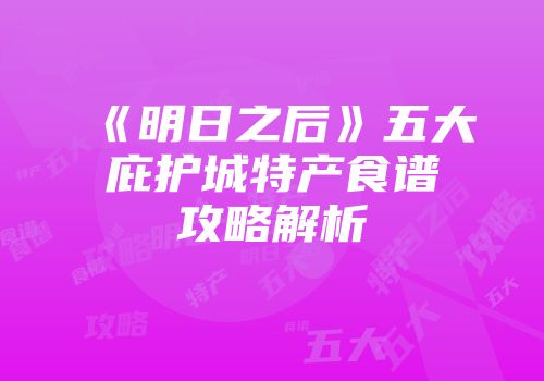 《明日之后》五大庇护城特产食谱攻略解析