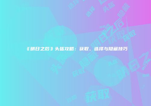 《明日之后》头盔攻略：获取、选择与隐藏技巧