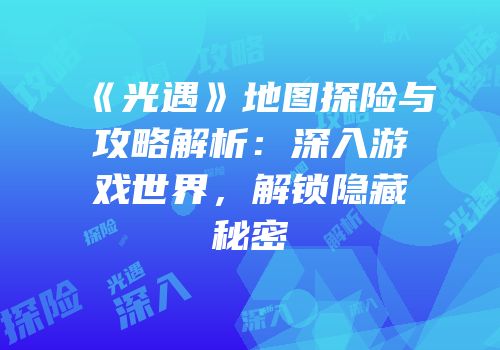 《光遇》地图探险与攻略解析：深入游戏世界，解锁隐藏秘密