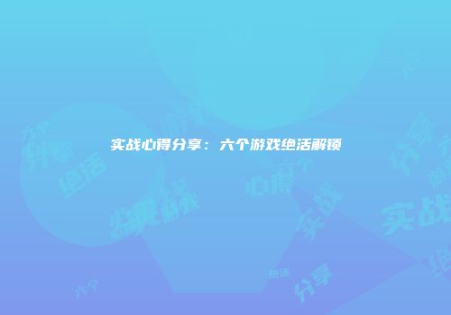 实战心得分享：六个游戏绝活解锁