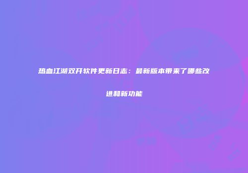 热血江湖双开软件更新日志：最新版本带来了哪些改进和新功能