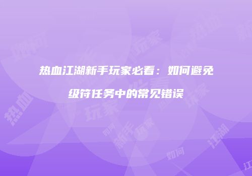 热血江湖新手玩家必看:如何避免级符任务中的常见错误