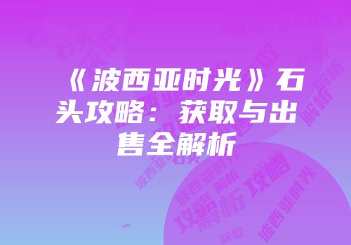 《波西亚时光》石头攻略：获取与出售全解析