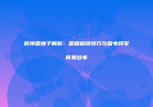 原神雷锤子解析：雷盾破除技巧与雷电将军背景故事