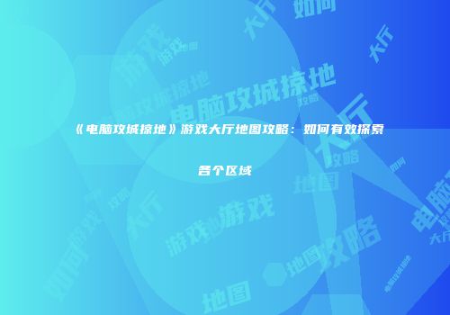 《电脑攻城掠地》游戏大厅地图攻略：如何有效探索各个区域