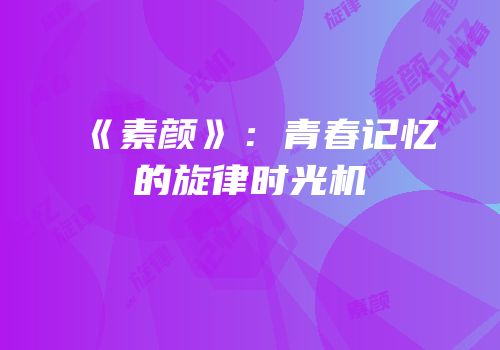 《素颜》：青春记忆的旋律时光机