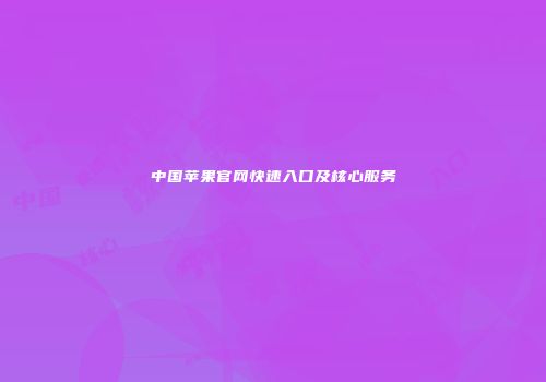 中国苹果官网快速入口及核心服务