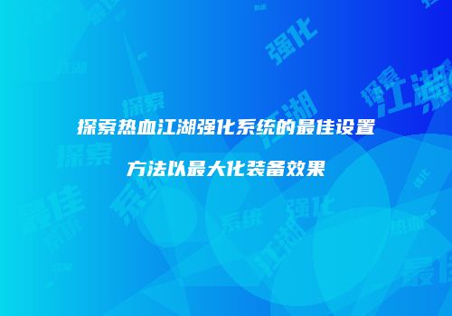 探索热血江湖强化系统的最佳设置方法以最大化装备效果