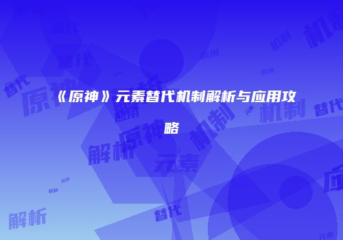 《原神》元素替代机制解析与应用攻略