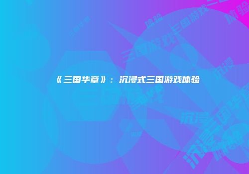 《三国华章》：沉浸式三国游戏体验