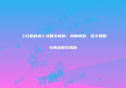 《红色警戒》攻略全解析：兵种语音、战斗策略与挑战模式揭秘