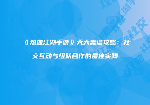 《热血江湖手游》天天靠谱攻略：社交互动与组队合作的最佳实践