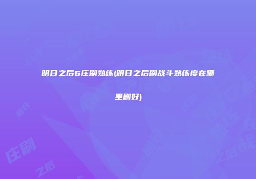 明日之后6庄刷熟练(明日之后刷战斗熟练度在哪里刷好)