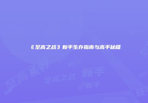《至高之战》新手生存指南与高手秘籍