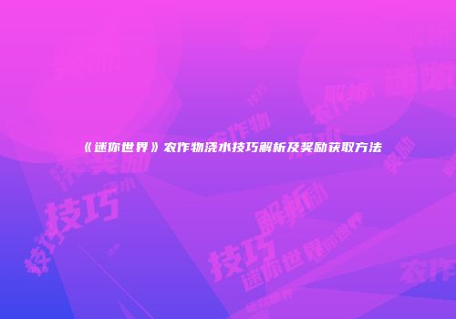 《迷你世界》农作物浇水技巧解析及奖励获取方法