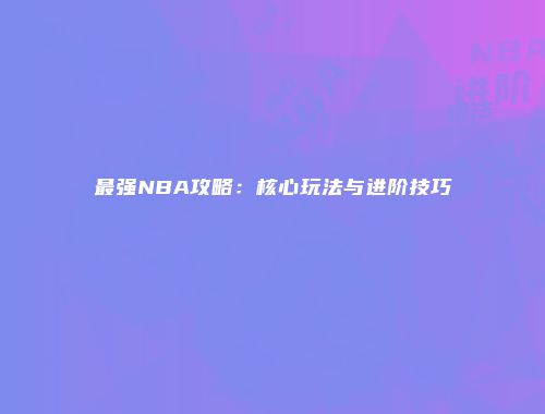 最强NBA攻略：核心玩法与进阶技巧