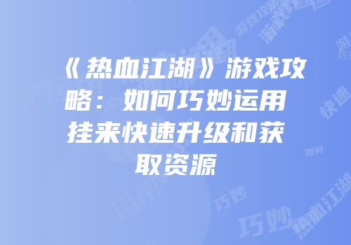 《热血江湖》游戏攻略：如何巧妙运用挂来快速升级和获取资源