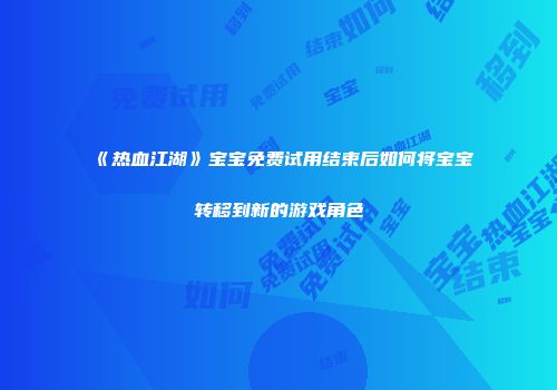 《热血江湖》宝宝免费试用结束后如何将宝宝转移到新的游戏角色