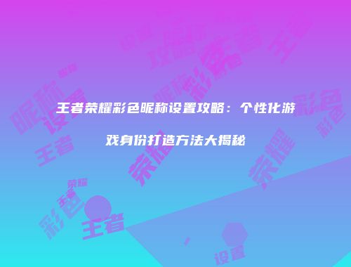 王者荣耀彩色昵称设置攻略：个性化游戏身份打造方法大揭秘