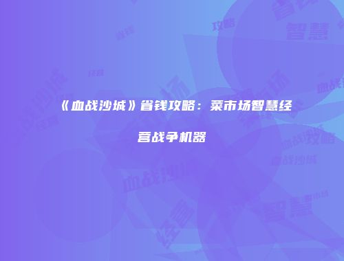 《血战沙城》省钱攻略：菜市场智慧经营战争机器
