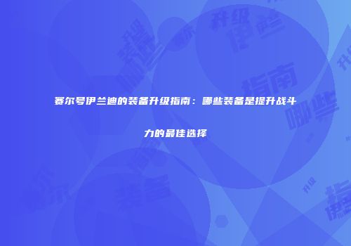 赛尔号伊兰迪的装备升级指南：哪些装备是提升战斗力的最佳选择