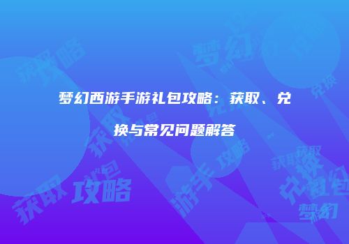 梦幻西游手游礼包攻略：获取、兑换与常见问题解答