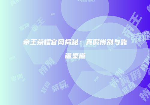 帝王荣耀官网揭秘：真假辨别与靠谱渠道