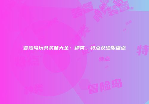 冒险岛玩具装备大全：种类、特点及绝版盘点