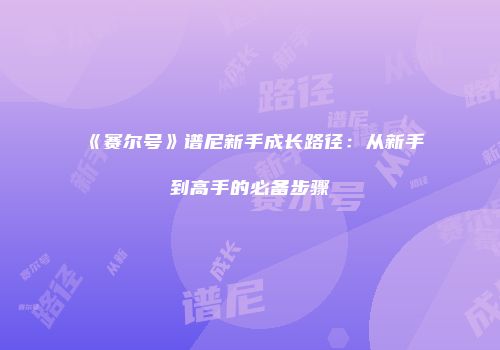 《赛尔号》谱尼新手成长路径:从新手到高手的必备步骤