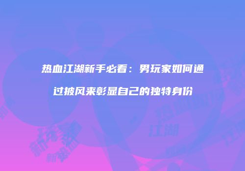 热血江湖新手必看：男玩家如何通过披风来彰显自己的独特身份