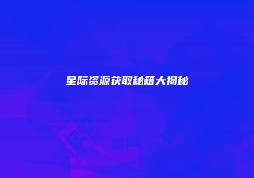 星际资源获取秘籍大揭秘