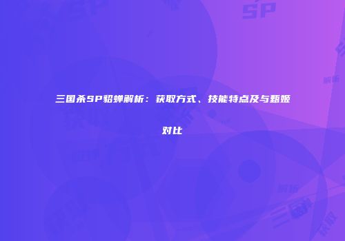 三国杀SP貂蝉解析：获取方式、技能特点及与甄姬对比