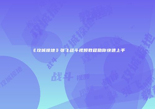 《攻城掠地》张飞战斗视频教程助你快速上手