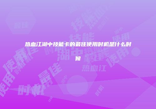 热血江湖中技能卡的最佳使用时机是什么时候