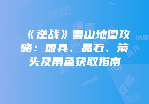 《逆战》雪山地图攻略：面具、晶石、箭头及角色获取指南