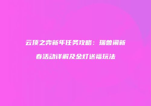 云顶之弈新年任务攻略：瑞兽闹新春活动详解及金灯送福玩法