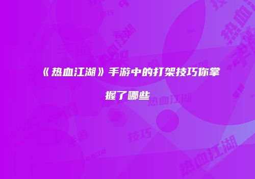 《热血江湖》手游中的打架技巧你掌握了哪些
