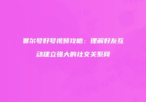 赛尔号好号视频攻略:理解好友互动建立强大的社交关系网