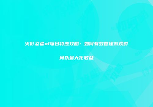 火影忍者ol每日特惠攻略：如何有效管理游戏时间以最大化收益
