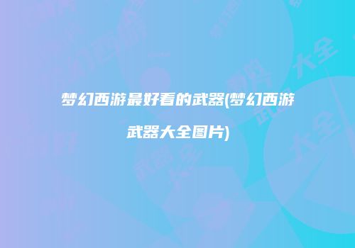 梦幻西游最好看的武器(梦幻西游武器大全图片)