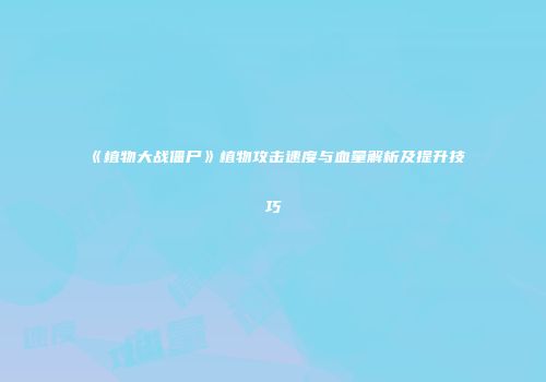 《植物大战僵尸》植物攻击速度与血量解析及提升技巧