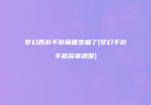 梦幻西游手游画面变扁了(梦幻手游手机屏幕调整)