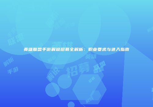英雄联盟手游解说招募全解析：职业要求与进入指南
