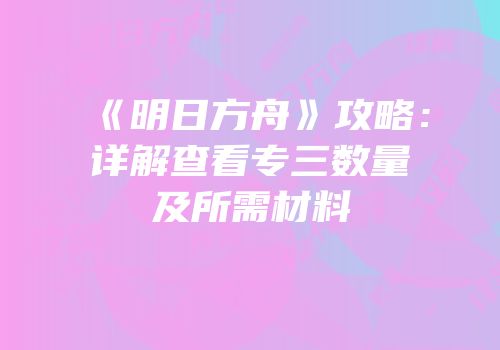 《明日方舟》攻略：详解查看专三数量及所需材料