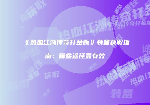 《热血江湖传奇打金版》装备获取指南：哪些途径最有效