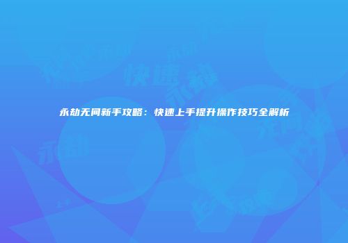 永劫无间新手攻略：快速上手提升操作技巧全解析