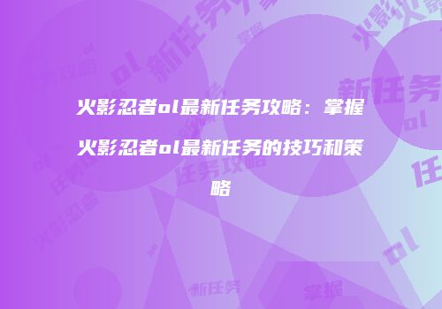 火影忍者ol最新任务攻略：掌握火影忍者ol最新任务的技巧和策略