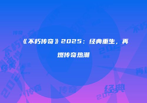 《不朽传奇》2025：经典重生，再燃传奇热潮