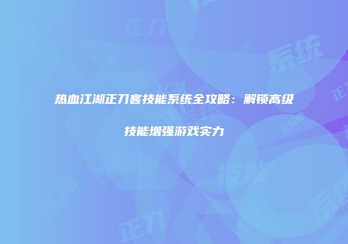 热血江湖正刀客技能系统全攻略：解锁高级技能增强游戏实力