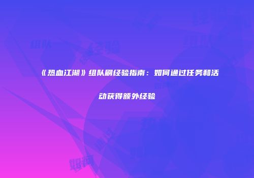 《热血江湖》组队刷经验指南：如何通过任务和活动获得额外经验